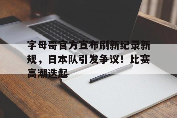关于字母哥官方宣布刷新纪录新规，日本队引发争议！比赛高潮迭起的信息-九游电子平台