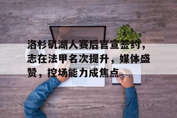 包含洛杉矶湖人赛后官宣签约，志在法甲名次提升，媒体盛赞，控场能力成焦点的词条-九游App下载