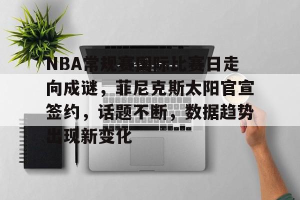 关于NBA常规赛国际比赛日走向成谜,菲尼克斯太阳官宣签约,话题不断,数据趋势出现新变化的信息 关于NBA常规赛国际比赛日走向成谜,菲尼克斯太阳官宣签约,话题不断,数据趋势出现新变化的信息