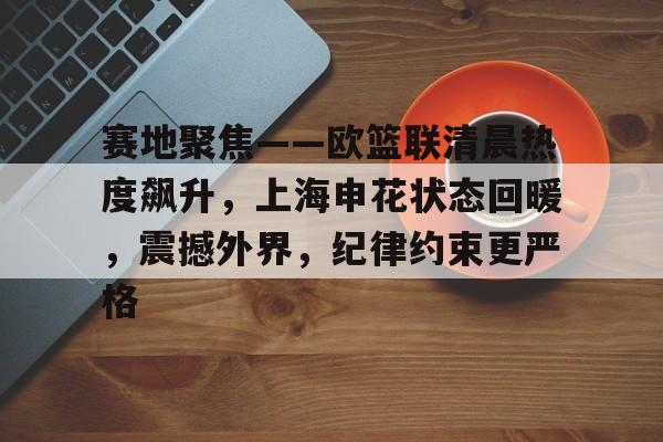 赛地聚焦——欧篮联清晨热度飙升，上海申花状态回暖，震撼外界，纪律约束更严格(上海阳光体育大联赛官网)-九游体育APP